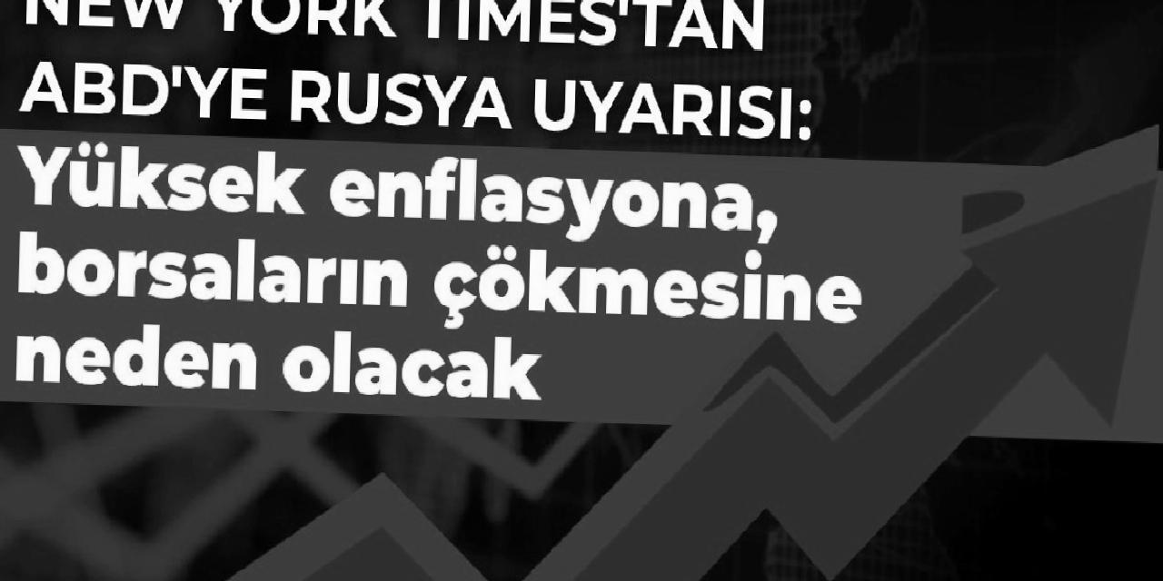 New York Times'tan ABD'ye Rusya uyarısı: Yüksek enflasyona, borsaların çökmesine neden olacak