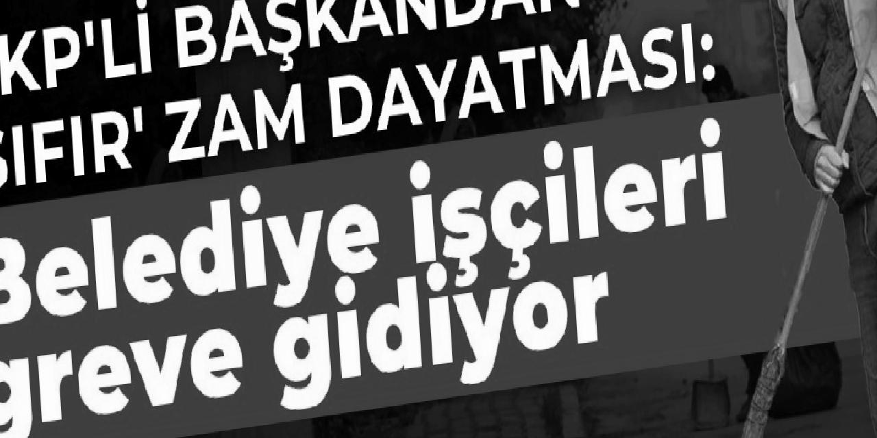 AKP'li başkandan 'sıfır' zam dayatması: Belediye işçileri greve gidiyor
