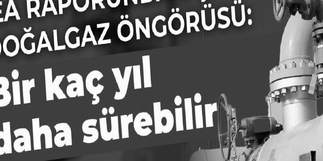 IEA raporundan çıkan doğalgaz öngörüsü: Bir kaç yıl daha sürebilir
